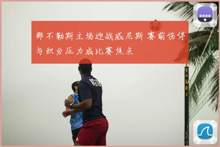 那不勒斯主场迎战威尼斯 赛前伤停与积分压力成比赛焦点