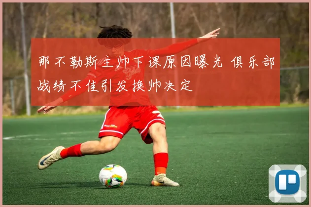 那不勒斯主帅下课原因曝光 俱乐部战绩不佳引发换帅决定