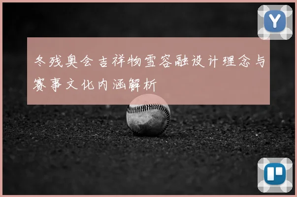冬残奥会吉祥物雪容融设计理念与赛事文化内涵解析