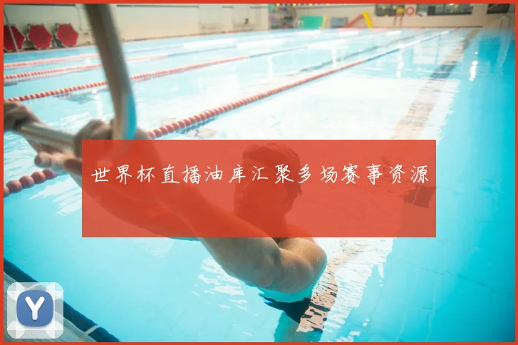 世界杯直播油库汇聚多场赛事资源