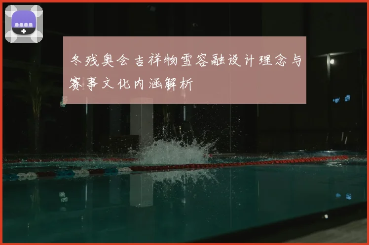 冬残奥会吉祥物雪容融设计理念与赛事文化内涵解析