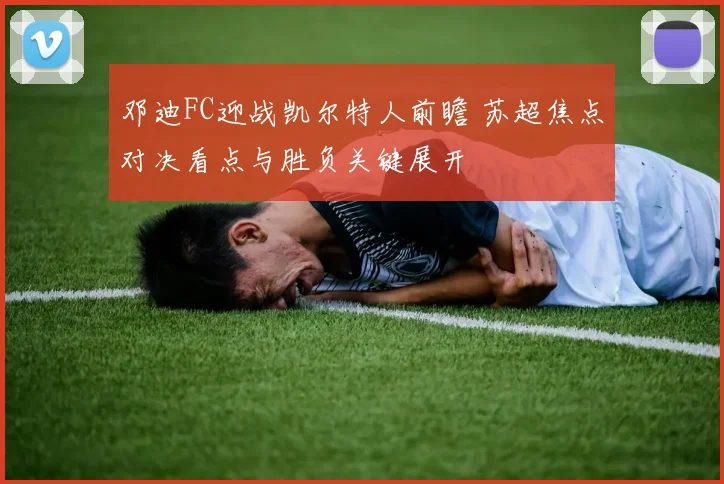 邓迪FC迎战凯尔特人前瞻 苏超焦点对决看点与胜负关键展开