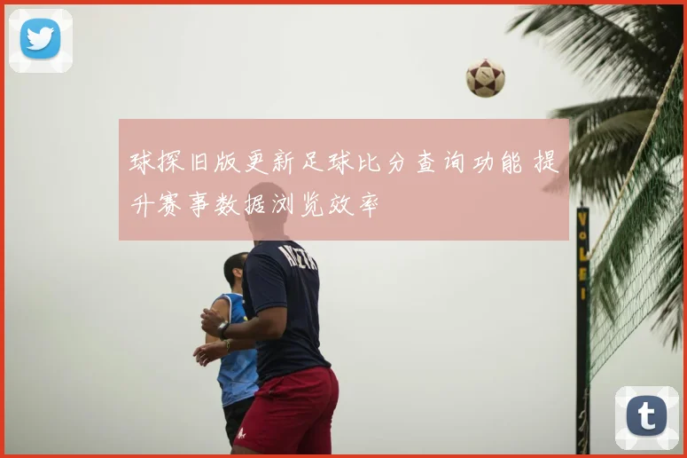 球探旧版更新足球比分查询功能 提升赛事数据浏览效率
