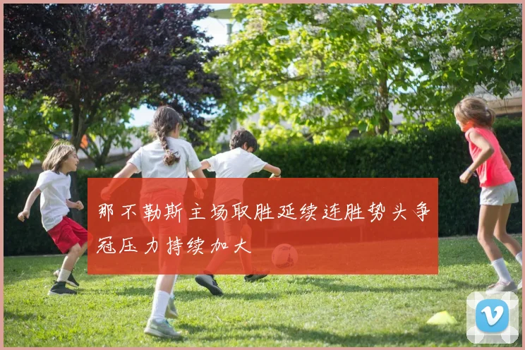 那不勒斯主场取胜延续连胜势头争冠压力持续加大