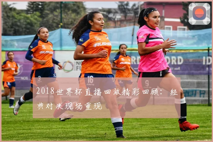 2018世界杯直播回放精彩回顾:经典对决现场重现