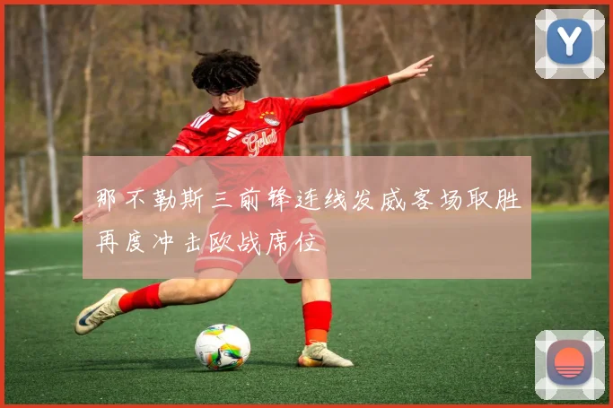 那不勒斯三前锋连线发威客场取胜再度冲击欧战席位