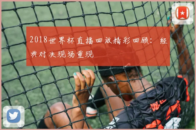 2018世界杯直播回放精彩回顾：经典对决现场重现