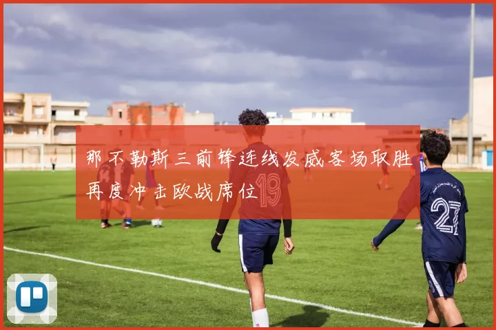 那不勒斯三前锋连线发威客场取胜再度冲击欧战席位