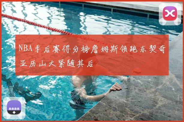 NBA季后赛得分榜詹姆斯领跑东契奇亚历山大紧随其后