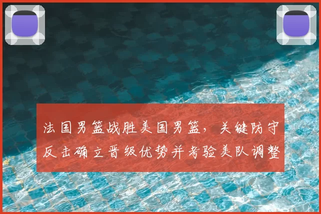 法国男篮战胜美国男篮，关键防守反击确立晋级优势并考验美队调整