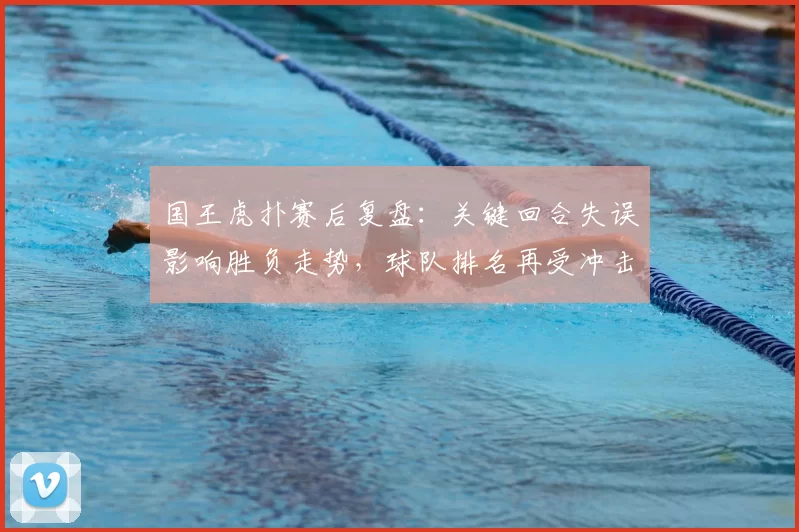 国王虎扑赛后复盘:关键回合失误影响胜负走势,球队排名再受冲击
