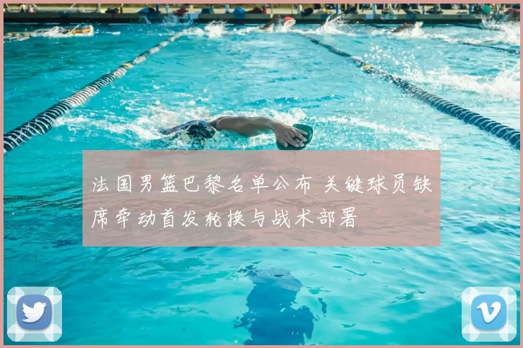 法国男篮巴黎名单公布 关键球员缺席牵动首发轮换与战术部署