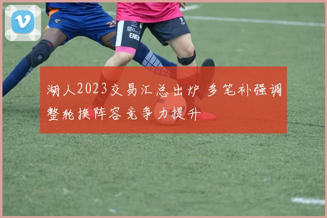 湖人2023交易汇总出炉 多笔补强调整轮换阵容竞争力提升