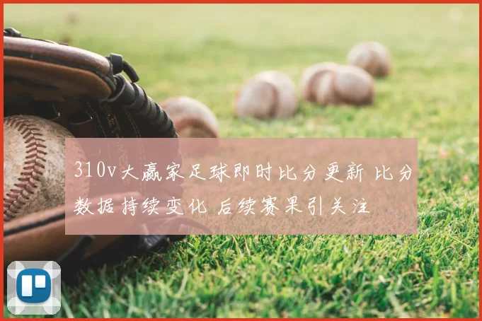 310v大赢家足球即时比分更新 比分数据持续变化 后续赛果引关注