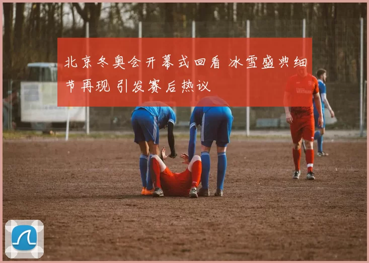 北京冬奥会开幕式回看 冰雪盛典细节再现 引发赛后热议