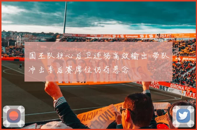 国王队核心后卫连场高效输出 带队冲击季后赛席位仍存悬念
