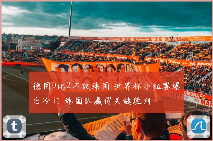 德国0比2不敌韩国 世界杯小组赛爆出冷门 韩国队赢得关键胜利