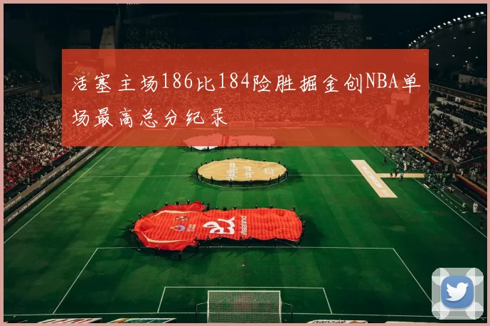 活塞主场186比184险胜掘金创NBA单场最高总分纪录