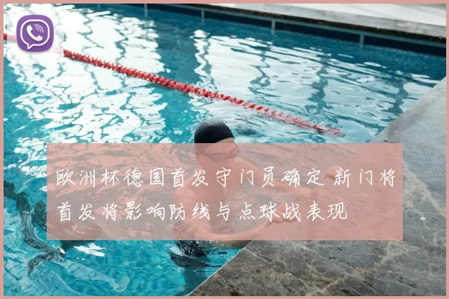 欧洲杯德国首发守门员确定 新门将首发将影响防线与点球战表现