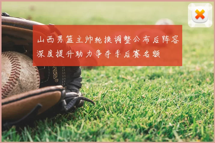 山西男篮主帅轮换调整公布后阵容深度提升助力争夺季后赛名额