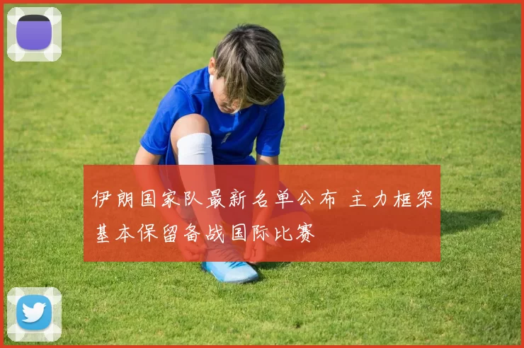 伊朗国家队最新名单公布 主力框架基本保留备战国际比赛