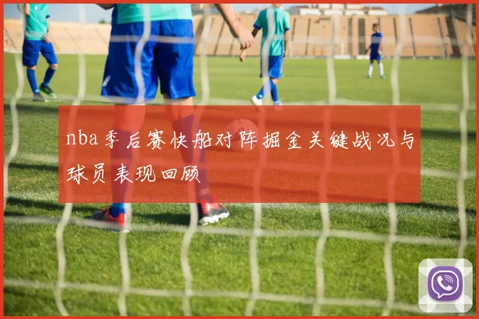 nba季后赛快船对阵掘金关键战况与球员表现回顾