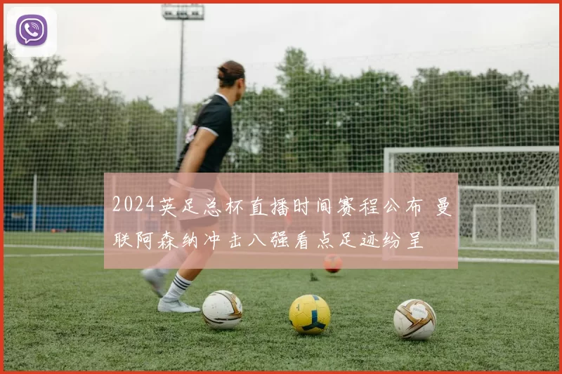 2024英足总杯直播时间赛程公布 曼联阿森纳冲击八强看点足迹纷呈