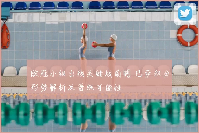 欧冠小组出线关键战前瞻 巴萨积分形势解析及晋级可能性