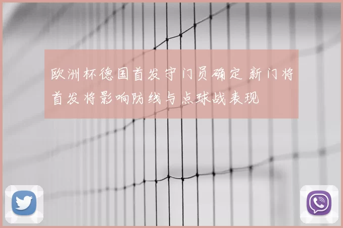 欧洲杯德国首发守门员确定 新门将首发将影响防线与点球战表现