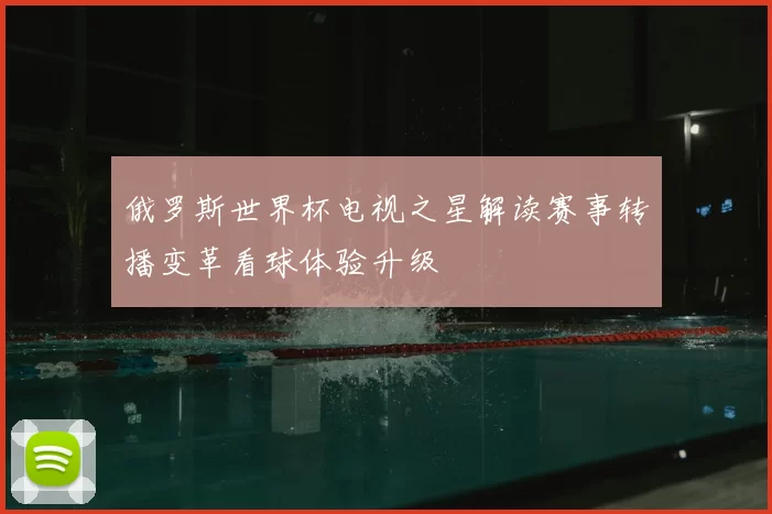 俄罗斯世界杯电视之星解读赛事转播变革看球体验升级