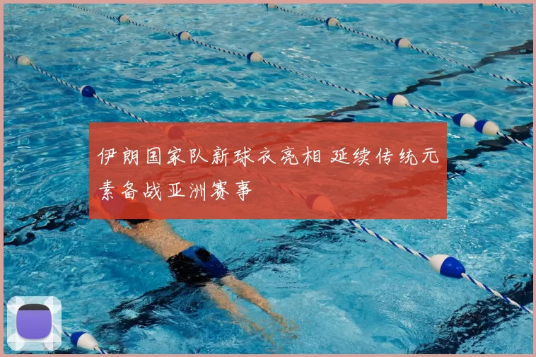 伊朗国家队新球衣亮相 延续传统元素备战亚洲赛事