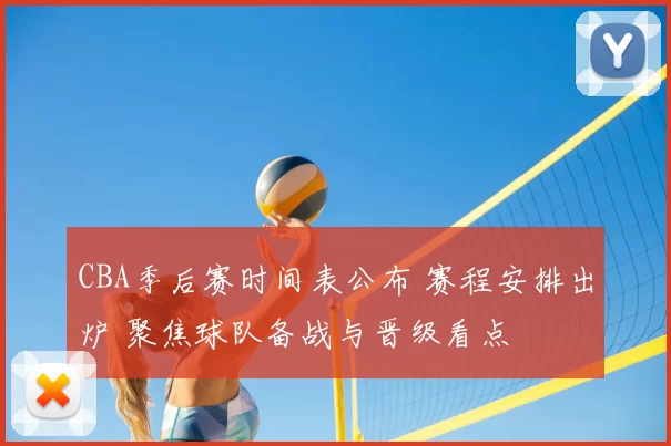 CBA季后赛时间表公布 赛程安排出炉 聚焦球队备战与晋级看点