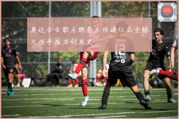 奥运会会歌点燃圣火传递仪式全球火炬手接力创历史