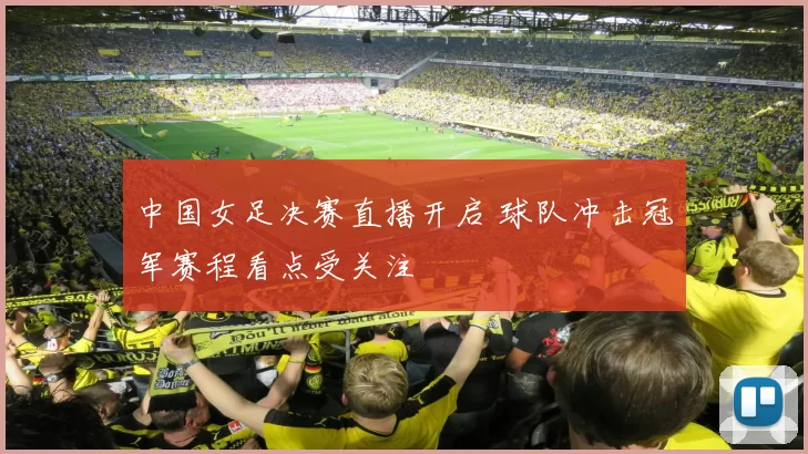 中国女足决赛直播开启 球队冲击冠军赛程看点受关注