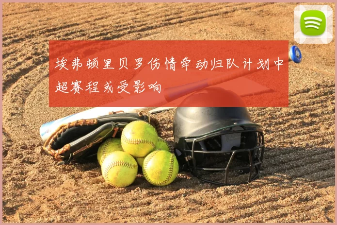 埃弗顿里贝罗伤情牵动归队计划中超赛程或受影响