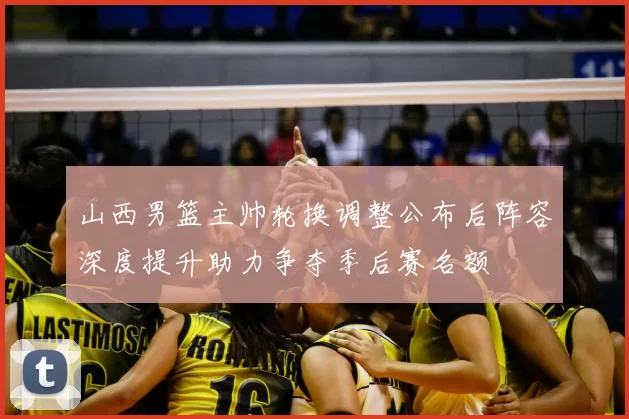 山西男篮主帅轮换调整公布后阵容深度提升助力争夺季后赛名额