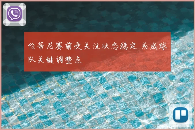 伦蒂尼赛前受关注状态稳定 或成球队关键调整点