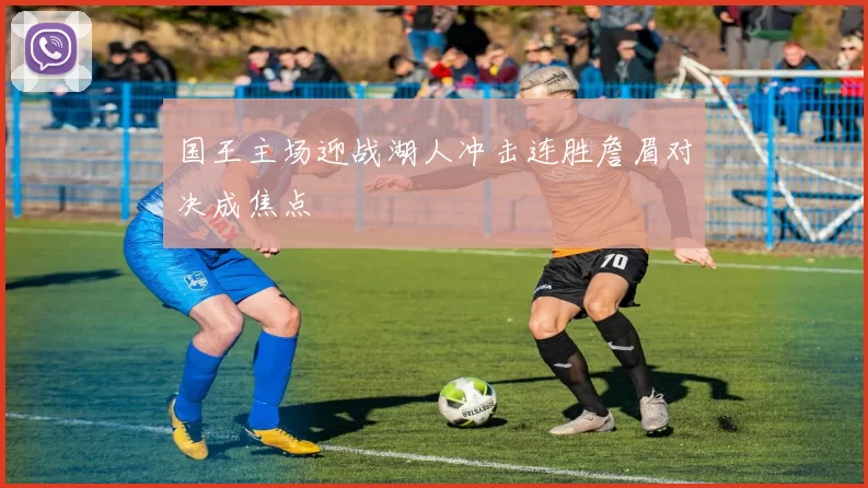 国王主场迎战湖人冲击连胜詹眉对决成焦点