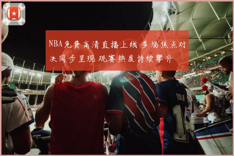 NBA免费高清直播上线 多场焦点对决同步呈现 观赛热度持续攀升