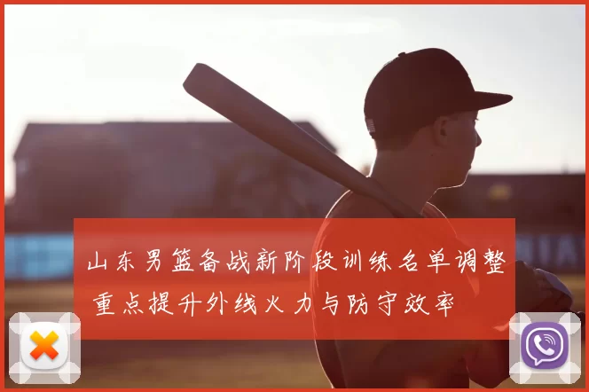 山东男篮备战新阶段训练名单调整 重点提升外线火力与防守效率