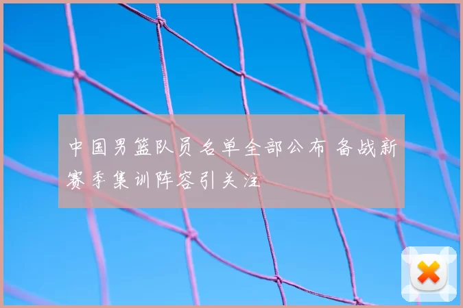 中国男篮队员名单全部公布 备战新赛季集训阵容引关注
