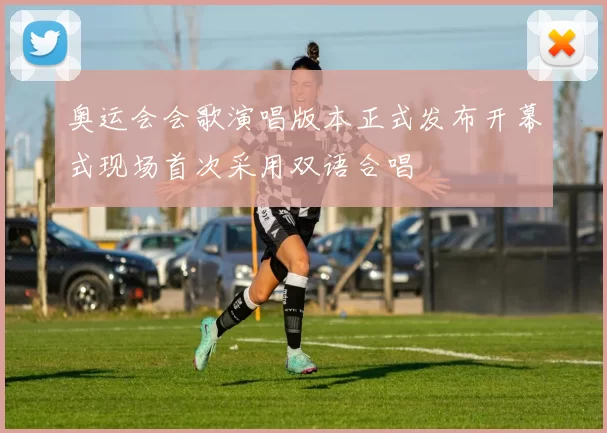 奥运会会歌演唱版本正式发布开幕式现场首次采用双语合唱