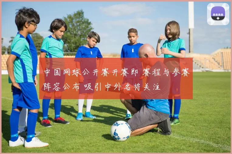 中国网球公开赛开赛即 赛程与参赛阵容公布 吸引中外名将关注