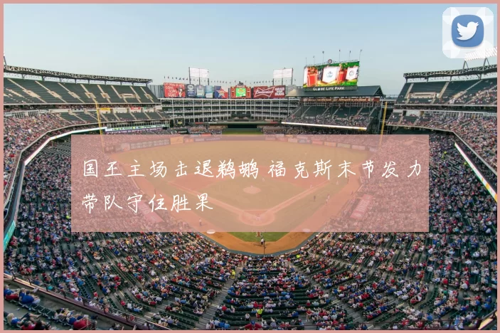 国王主场击退鹈鹕 福克斯末节发力带队守住胜果