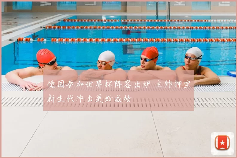 德国参加世界杯阵容出炉 主帅押宝新生代冲击更好成绩