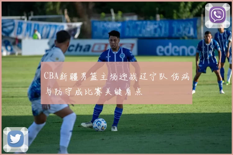 CBA新疆男篮主场迎战辽宁队 伤病与防守成比赛关键看点