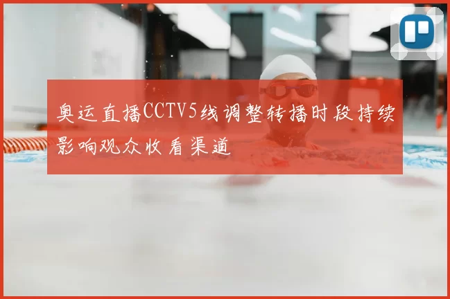 奥运直播CCTV5线调整转播时段持续影响观众收看渠道
