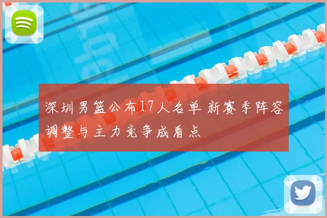 深圳男篮公布17人名单 新赛季阵容调整与主力竞争成看点