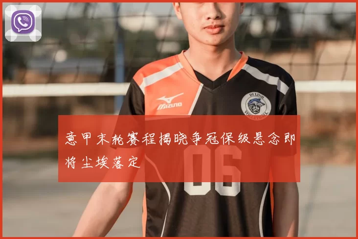 意甲末轮赛程揭晓争冠保级悬念即将尘埃落定