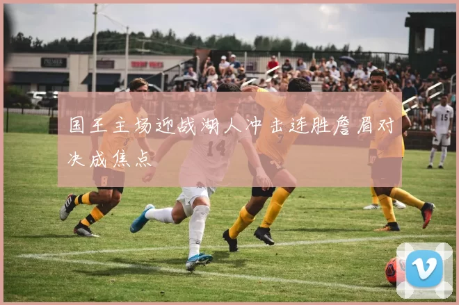 国王主场迎战湖人冲击连胜詹眉对决成焦点